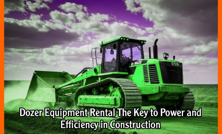 Dozer Equipment Rental The Key to Power and Efficiency in Construction
