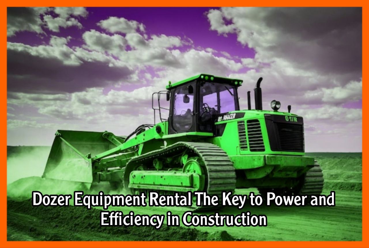 Dozer Equipment Rental The Key to Power and Efficiency in Construction