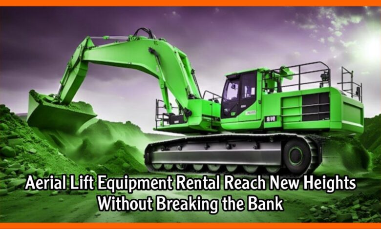 Aerial Lift Equipment Rental Reach New Heights Without Breaking the Bank