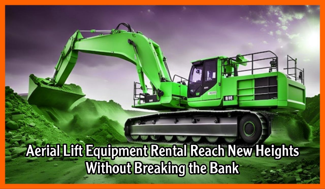 Aerial Lift Equipment Rental Reach New Heights Without Breaking the Bank